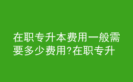 在職專升本費(fèi)用一般需要多少費(fèi)用?在職專升本含金量有多高？ 