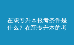 在職專升本報(bào)考條件是什么？在職專升本的考試內(nèi)容是什么？ 