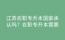 江蘇在職專升本國(guó)家承認(rèn)嗎？在職專升本需要幾年？ 