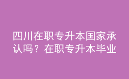 四川在職專升本國家承認(rèn)嗎？在職專升本畢業(yè)證書用途是什么？ 