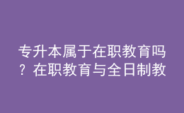 專升本屬于在職教育嗎？在職教育與全日制教育的區(qū)別在哪？ 