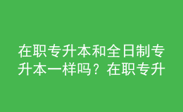 在職專(zhuān)升本和全日制專(zhuān)升本一樣嗎？在職專(zhuān)升本的含金量是多少？ 