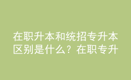 在職升本和統招專升本區(qū)別是什么？在職專升本畢業(yè)證書的用途是什么？ 