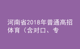 河南省2018年普通高招體育（含對(duì)口、專升本）省統(tǒng)考成績(jī)公布
