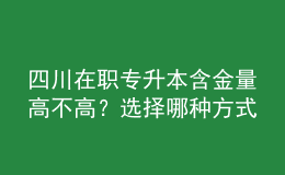 四川在職專升本含金量高不高？選擇哪種方式性價(jià)比最高？ 