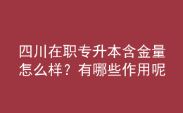 四川在職專升本含金量怎么樣？有哪些作用呢？ 