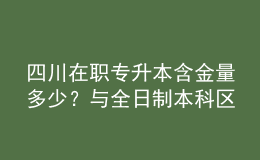 四川在職專升本含金量多少？與全日制本科區(qū)別是什么？ 