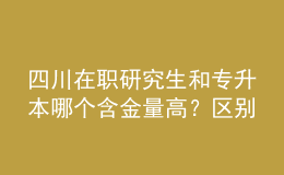 四川在職研究生和專升本哪個(gè)含金量高？區(qū)別在哪？ 