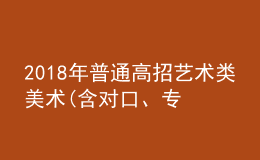 2018年普通高招藝術(shù)類美術(shù)(含對(duì)口、專升本)、編導(dǎo)制作、書法成績(jī)公布
