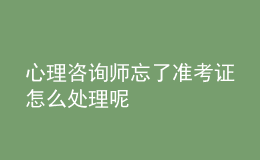 心理咨詢(xún)師忘了準(zhǔn)考證怎么處理呢