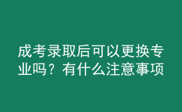 成考錄取后可以更換專業(yè)嗎？有什么注意事項(xiàng)？