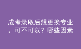 成考錄取后想更換專業(yè)，可不可以？哪些因素會導(dǎo)致失?。? style=
