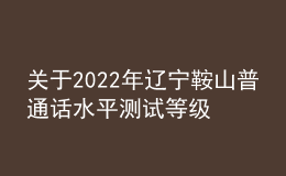 關(guān)于2022年遼寧鞍山普通話水平測(cè)試等級(jí)證書(shū)領(lǐng)取通知
