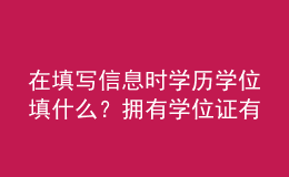 在填寫信息時學歷學位填什么？擁有學位證有哪些優(yōu)勢？ 