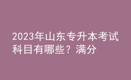 2023年山東專升本考試科目有哪些？滿分是多少？ 
