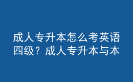 成人專升本怎么考英語四級？成人專升本與本科的區(qū)別是什么？ 