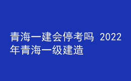 青海一建會(huì)停考嗎 2022年青海一級(jí)建造師考試?？佳悠? style=