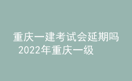 重慶一建考試會延期嗎 2022年重慶一級建造師會不會停考