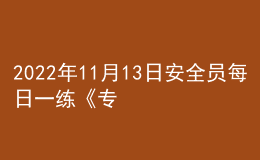 2022年11月13日安全員每日一練《專業(yè)管理實務(wù)》