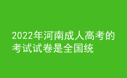 2022年河南成人高考的考試試卷是全國統(tǒng)一的嗎？