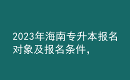 2023年海南專升本報(bào)名對象及報(bào)名條件，專業(yè)基礎(chǔ)課考什么？ 