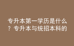 專升本第一學(xué)歷是什么？專升本與統(tǒng)招本科的區(qū)別！ 