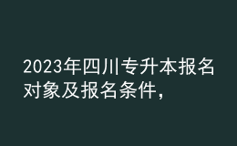 2023年四川專升本報(bào)名對象及報(bào)名條件，報(bào)名流程有哪些？ 
