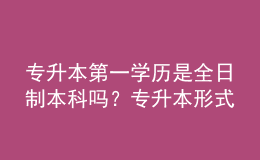 專(zhuān)升本第一學(xué)歷是全日制本科嗎？專(zhuān)升本形式有哪些？ 