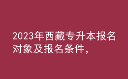 2023年西藏專升本報名對象及報名條件，具體考什么內(nèi)容呢？ 