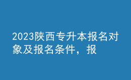 2023陜西專升本報(bào)名對(duì)象及報(bào)名條件，報(bào)名流程是什么？ 