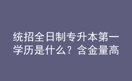 統(tǒng)招全日制專升本第一學歷是什么？含金量高嗎？ 
