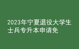 2023年寧夏退役大學(xué)生士兵專升本申請免試報名條件，報名需******的什么材料？ 