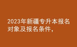 2023年新疆專升本報(bào)名對(duì)象及報(bào)名條件，報(bào)考流程是什么？ 