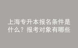 上海專(zhuān)升本報(bào)名條件是什么？報(bào)考對(duì)象有哪些？ 
