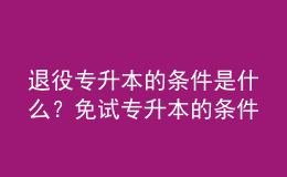 退役專升本的條件是什么？免試專升本的條件是什么？ 