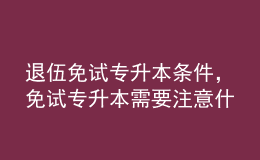 退伍免試專升本條件，免試專升本需要注意什么？ 