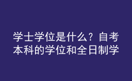 學(xué)士學(xué)位是什么？自考本科的學(xué)位和全日制學(xué)位一樣嗎？ 