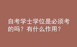 自考學(xué)士學(xué)位是必須考的嗎？有什么作用？ 