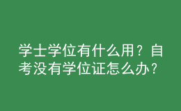 學(xué)士學(xué)位有什么用？自考沒有學(xué)位證怎么辦？ 