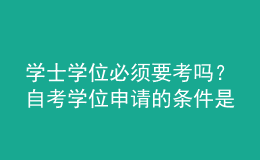 學士學位必須要考嗎？自考學位申請的條件是什么？ 