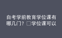 自考學(xué)前教育學(xué)位課有哪幾門？?學(xué)位課可以補(bǔ)考嗎？ 