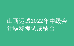 山西運(yùn)城2022年中級(jí)會(huì)計(jì)職稱考試成績(jī)合格人員資格審核時(shí)間：11月7日-11日