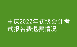 重慶2022年初級會計考試報名費(fèi)退費(fèi)情況公告