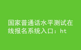 國家普通話水平測試在線報(bào)名系統(tǒng)入口：http://bm.cltt.org/