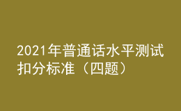 2021年普通話水平測(cè)試扣分標(biāo)準(zhǔn)（四題）