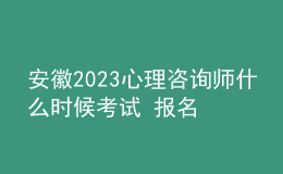 安徽2023心理咨詢師什么時候考試 報名時間安排表