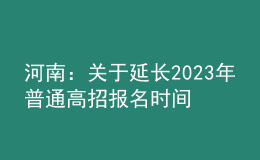 河南：關(guān)于延長(zhǎng)2023年普通高招報(bào)名時(shí)間的溫馨提示