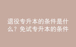 退役專升本的條件是什么？免試專升本的條件是什么？ 