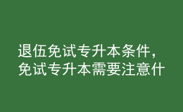 退伍免試專升本條件，免試專升本需要注意什么？ 