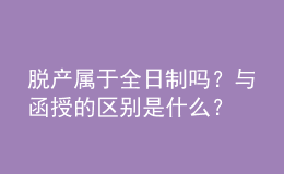 脫產(chǎn)屬于全日制嗎？與函授的區(qū)別是什么？ 